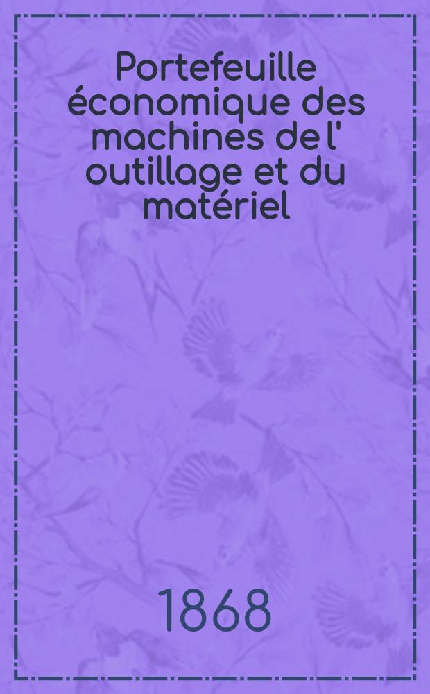 Portefeuille économique des machines de l' outillage et du matériel : relatifs a la construction aux chemins de fer aux routes a l' agriculture, aux mines, a la navigation, a la télégraphie etc. Contenant un choix des objets les plus intéressants des expositions industrielles et agricoles Destine aux ingénieurs mécaniciens conducteurs constructeurs de atelier élèves des écoles entrepreneurs ouvriers. Année13 1868, T.13, №156