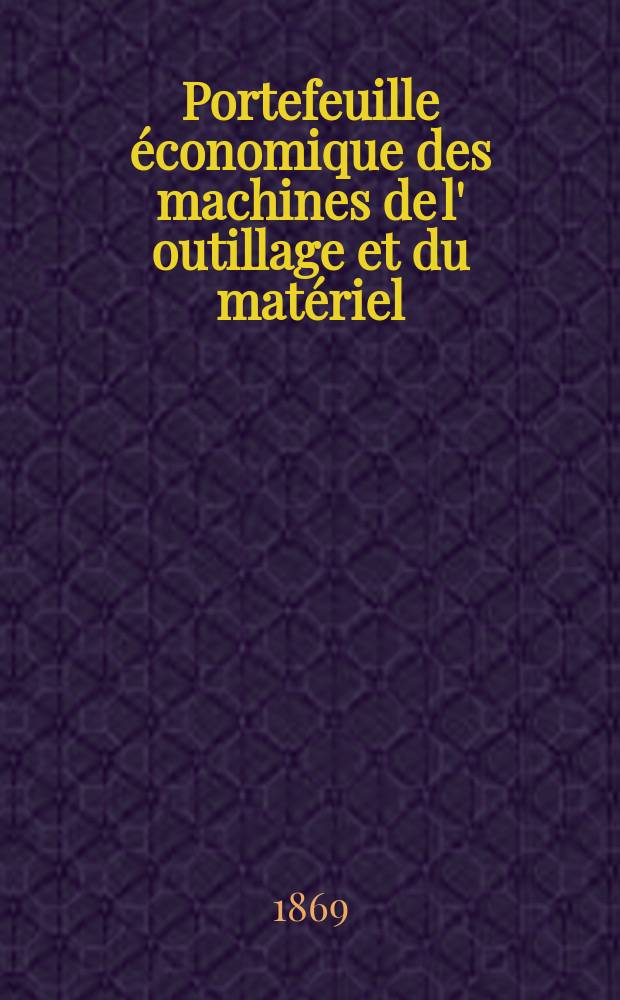 Portefeuille économique des machines de l' outillage et du matériel : relatifs a la construction aux chemins de fer aux routes a l' agriculture, aux mines, a la navigation, a la télégraphie etc. Contenant un choix des objets les plus intéressants des expositions industrielles et agricoles Destine aux ingénieurs mécaniciens conducteurs constructeurs de atelier élèves des écoles entrepreneurs ouvriers. Année14 1869, T.14, №165