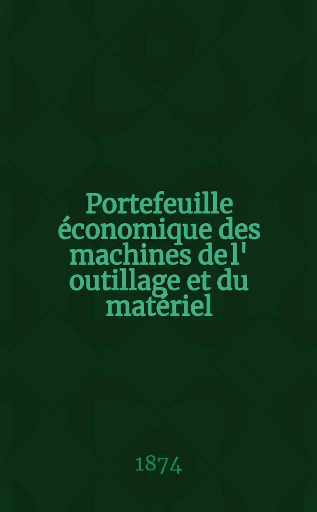 Portefeuille économique des machines de l' outillage et du matériel : relatifs a la construction aux chemins de fer aux routes a l' agriculture, aux mines, a la navigation, a la télégraphie etc. Contenant un choix des objets les plus intéressants des expositions industrielles et agricoles Destine aux ingénieurs mécaniciens conducteurs constructeurs de atelier élèves des écoles entrepreneurs ouvriers. Année19 1874, T.19, №224