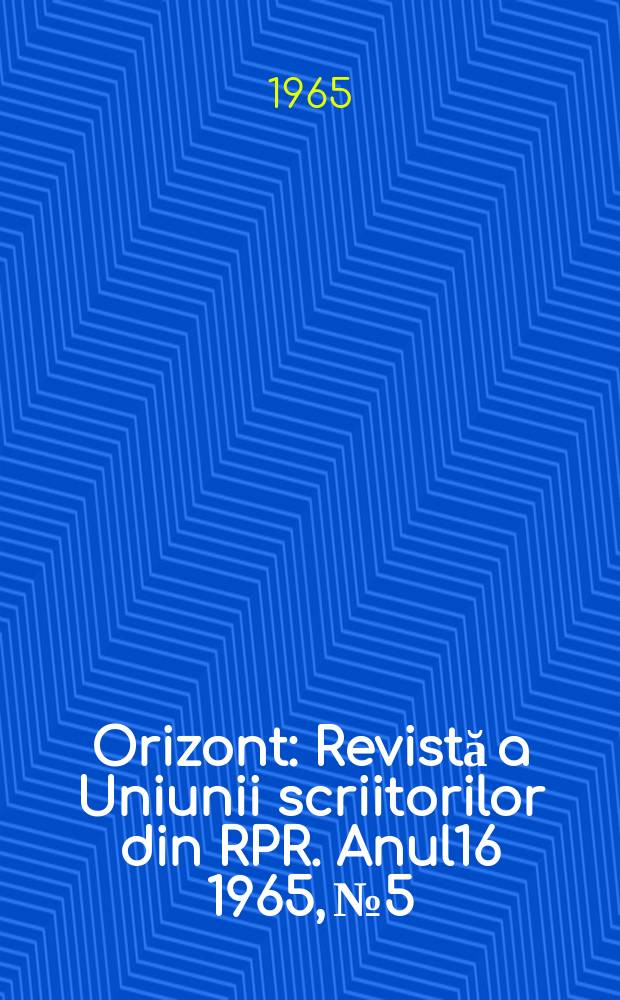 Orizont : Revistă a Uniunii scriitorilor din RPR. Anul16 1965, №5