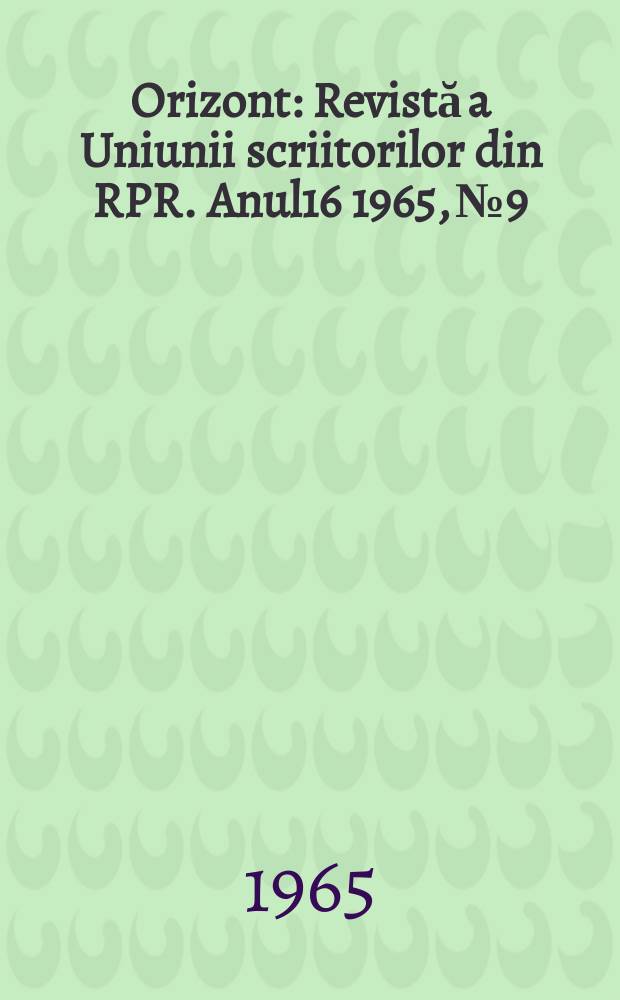 Orizont : Revistă a Uniunii scriitorilor din RPR. Anul16 1965, №9