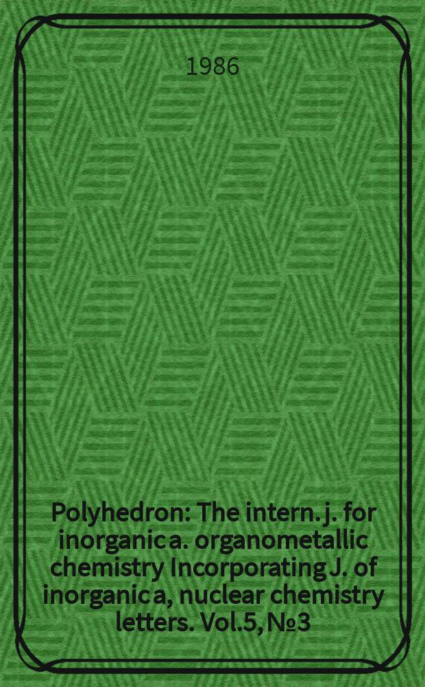Polyhedron : The intern. j. for inorganic a. organometallic chemistry Incorporating J. of inorganic a, nuclear chemistry letters. Vol.5, №3