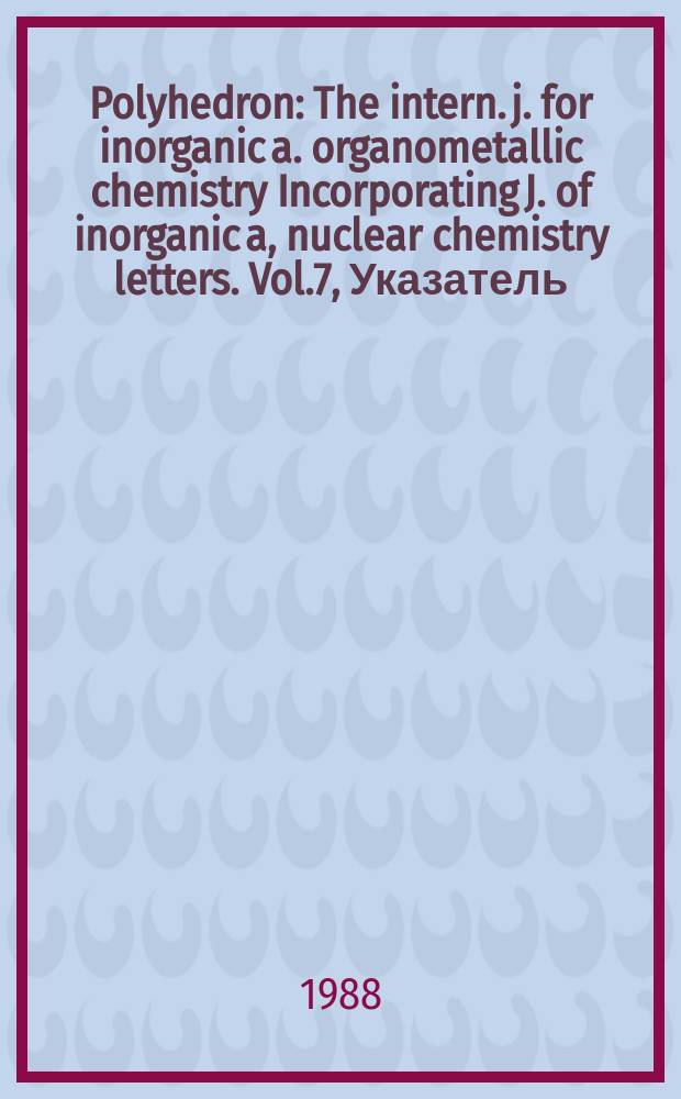 Polyhedron : The intern. j. for inorganic a. organometallic chemistry Incorporating J. of inorganic a, nuclear chemistry letters. Vol.7, Указатель