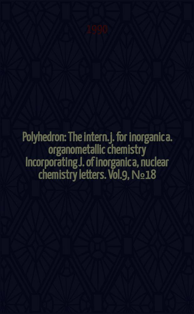 Polyhedron : The intern. j. for inorganic a. organometallic chemistry Incorporating J. of inorganic a, nuclear chemistry letters. Vol.9, №18