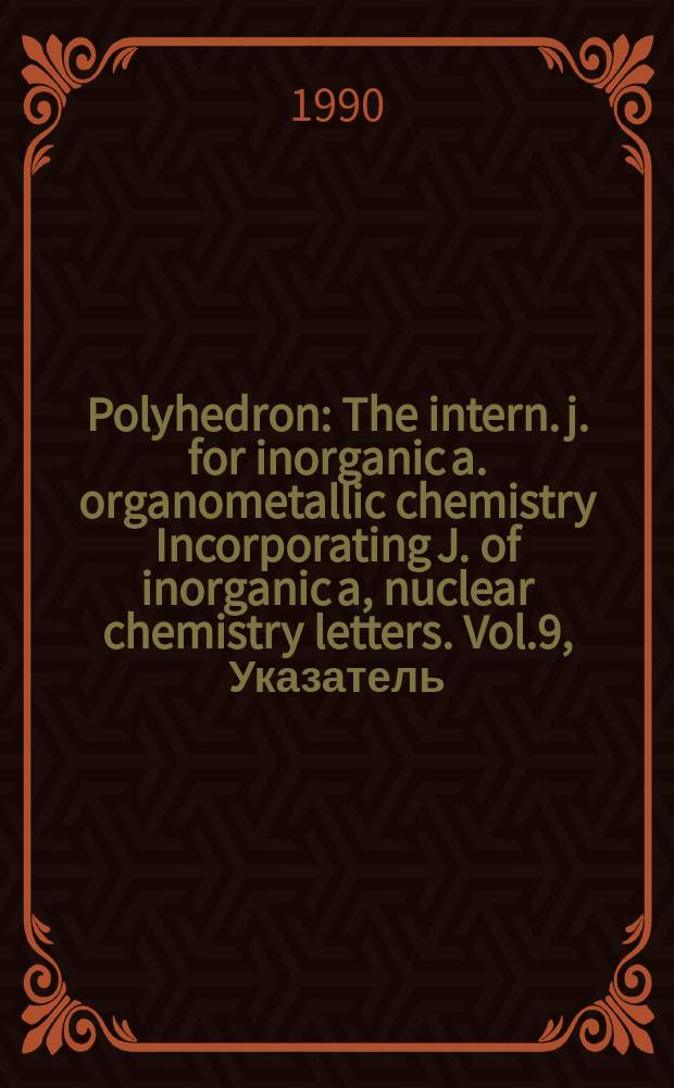 Polyhedron : The intern. j. for inorganic a. organometallic chemistry Incorporating J. of inorganic a, nuclear chemistry letters. Vol.9, Указатель