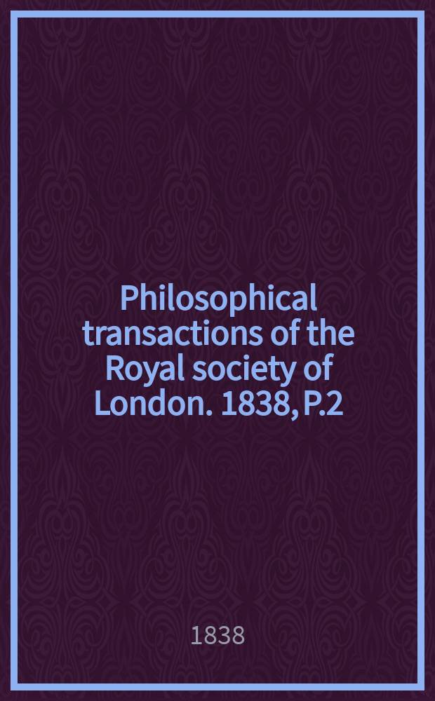 Philosophical transactions of the Royal society of London. 1838, P.2