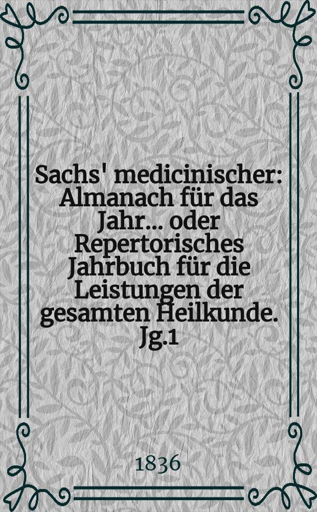 Sachs' medicinischer : Almanach für das Jahr... oder Repertorisches Jahrbuch für die Leistungen der gesamten Heilkunde. Jg.1