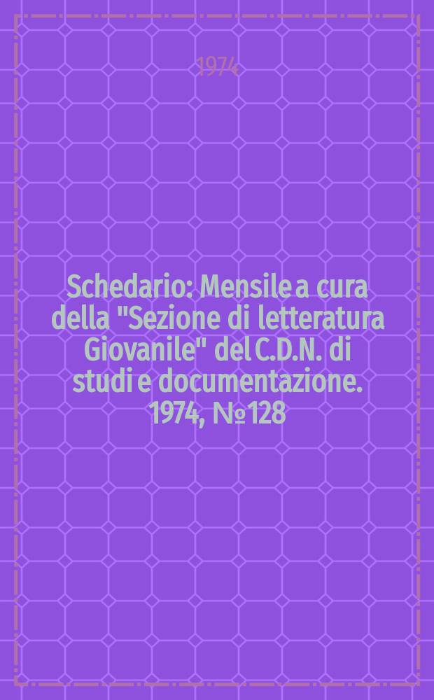 Schedario : Mensile a cura della "Sezione di letteratura Giovanile" del C.D.N. di studi e documentazione. 1974, №128