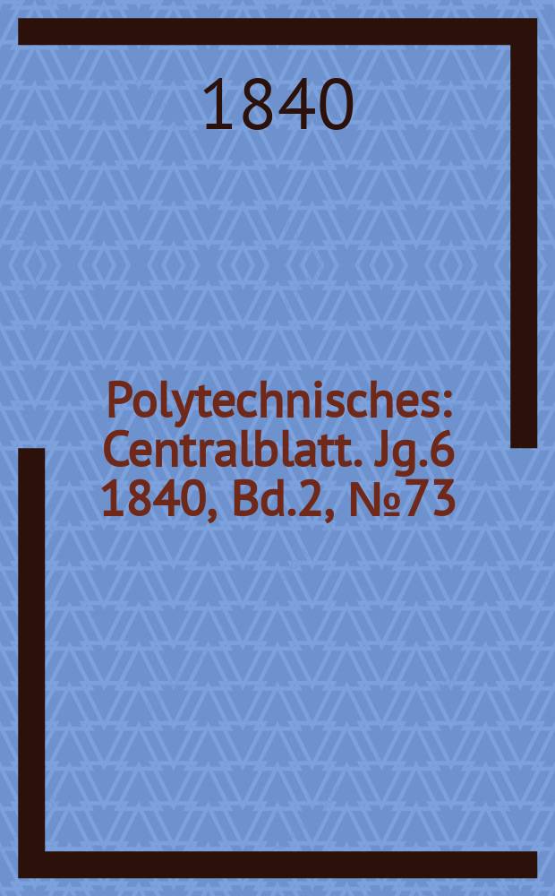 Polytechnisches : Centralblatt. Jg.6 1840, Bd.2, №73