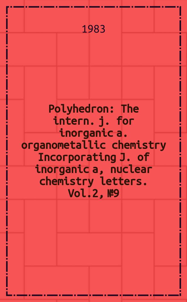 Polyhedron : The intern. j. for inorganic a. organometallic chemistry Incorporating J. of inorganic a, nuclear chemistry letters. Vol.2, №9