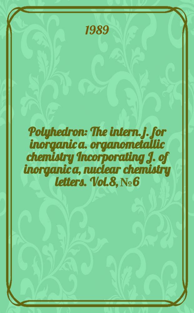 Polyhedron : The intern. j. for inorganic a. organometallic chemistry Incorporating J. of inorganic a, nuclear chemistry letters. Vol.8, №6