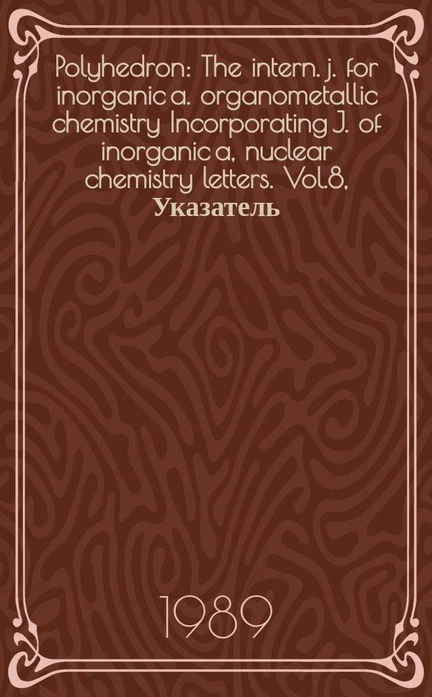 Polyhedron : The intern. j. for inorganic a. organometallic chemistry Incorporating J. of inorganic a, nuclear chemistry letters. Vol.8, Указатель