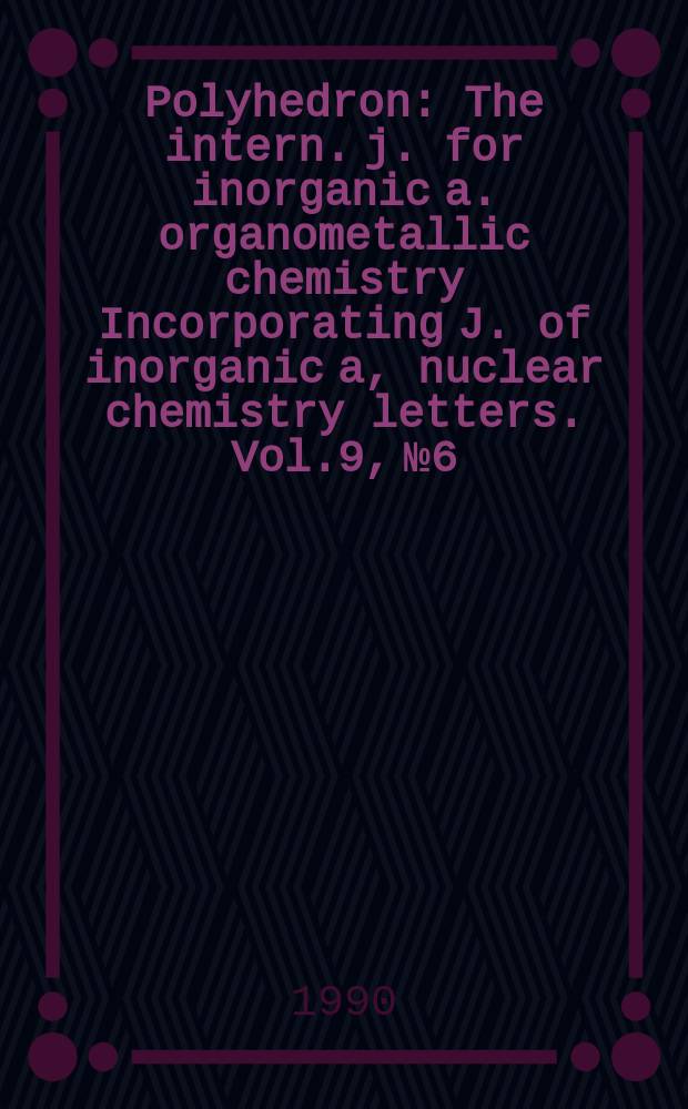 Polyhedron : The intern. j. for inorganic a. organometallic chemistry Incorporating J. of inorganic a, nuclear chemistry letters. Vol.9, №6