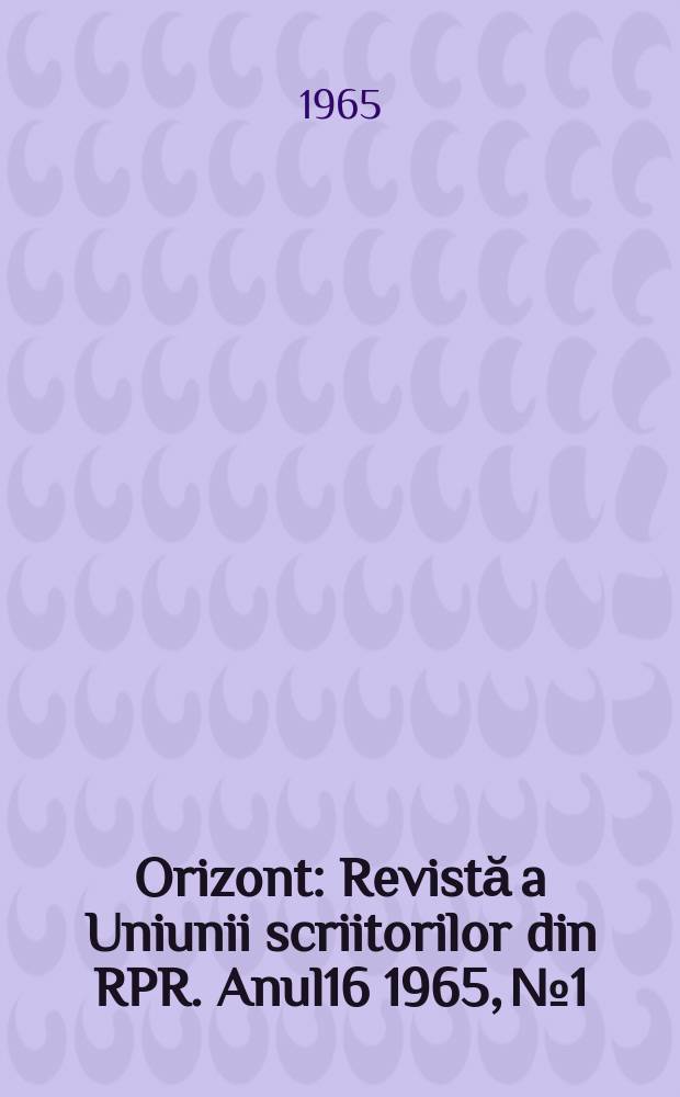 Orizont : Revistă a Uniunii scriitorilor din RPR. Anul16 1965, №1