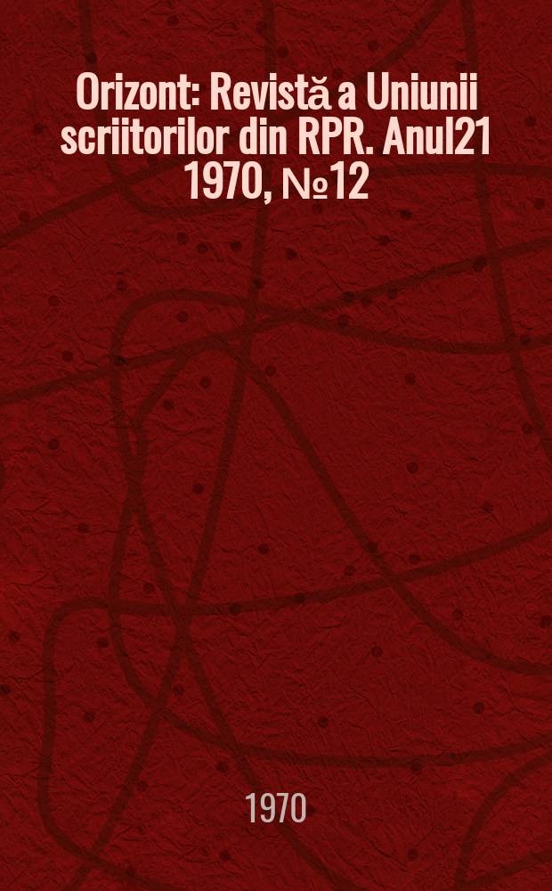 Orizont : Revistă a Uniunii scriitorilor din RPR. Anul21 1970, №12(200)
