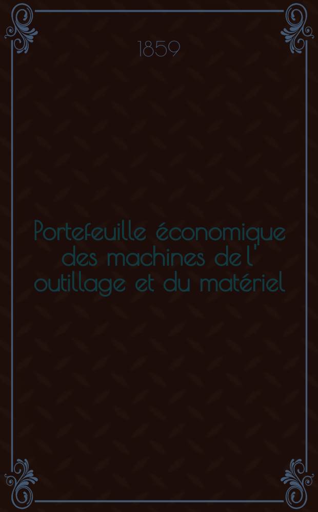 Portefeuille économique des machines de l' outillage et du matériel : relatifs a la construction aux chemins de fer aux routes a l' agriculture, aux mines, a la navigation, a la télégraphie etc. Contenant un choix des objets les plus intéressants des expositions industrielles et agricoles Destine aux ingénieurs mécaniciens conducteurs constructeurs de atelier élèves des écoles entrepreneurs ouvriers. Année4 1859, T.4, №5