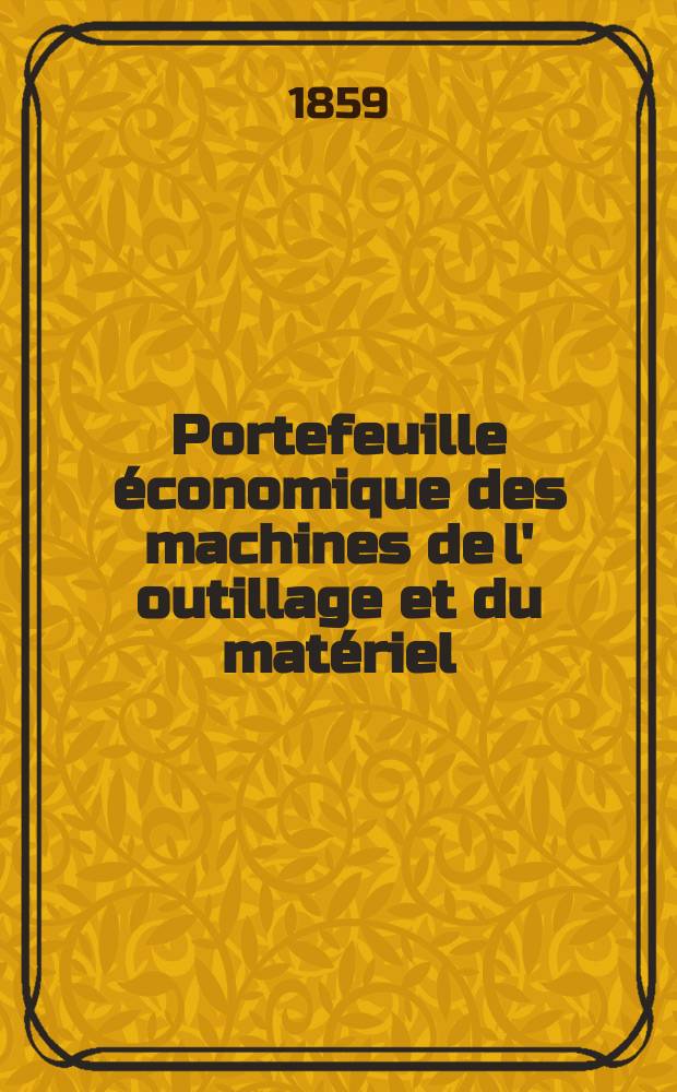 Portefeuille économique des machines de l' outillage et du matériel : relatifs a la construction aux chemins de fer aux routes a l' agriculture, aux mines, a la navigation, a la télégraphie etc. Contenant un choix des objets les plus intéressants des expositions industrielles et agricoles Destine aux ingénieurs mécaniciens conducteurs constructeurs de atelier élèves des écoles entrepreneurs ouvriers. Année4 1859, T.4, №9