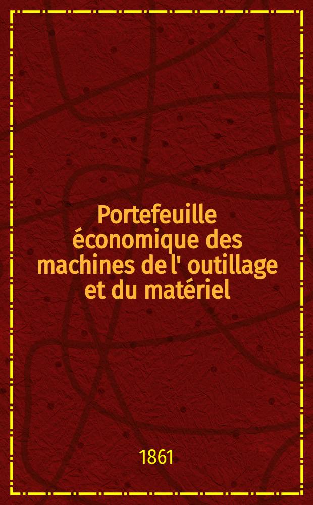 Portefeuille économique des machines de l' outillage et du matériel : relatifs a la construction aux chemins de fer aux routes a l' agriculture, aux mines, a la navigation, a la télégraphie etc. Contenant un choix des objets les plus intéressants des expositions industrielles et agricoles Destine aux ingénieurs mécaniciens conducteurs constructeurs de atelier élèves des écoles entrepreneurs ouvriers. Année6 1861, T.6, №2