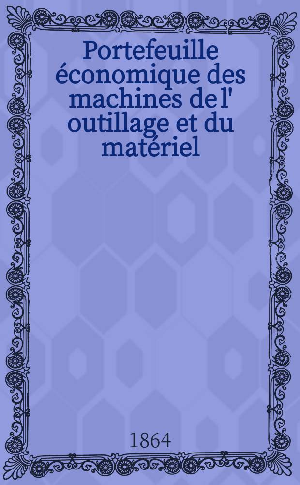 Portefeuille économique des machines de l' outillage et du matériel : relatifs a la construction aux chemins de fer aux routes a l' agriculture, aux mines, a la navigation, a la télégraphie etc. Contenant un choix des objets les plus intéressants des expositions industrielles et agricoles Destine aux ingénieurs mécaniciens conducteurs constructeurs de atelier élèves des écoles entrepreneurs ouvriers. Année9 1864, T.9, №106