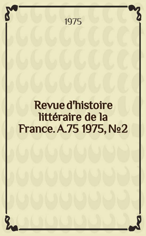 Revue d'histoire litt&eacute;raire de la France. A.75 1975, №2