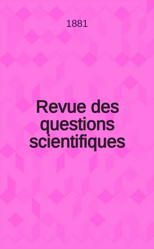Revue des questions scientifiques : Publi&eacute;e par la Soci&eacute;t&eacute; scientifique de Bruxelles. 1881, Ann&eacute;e5 1881 T. 9. livr. 1&ndash;2. T. 10. livr. 3&ndash;4