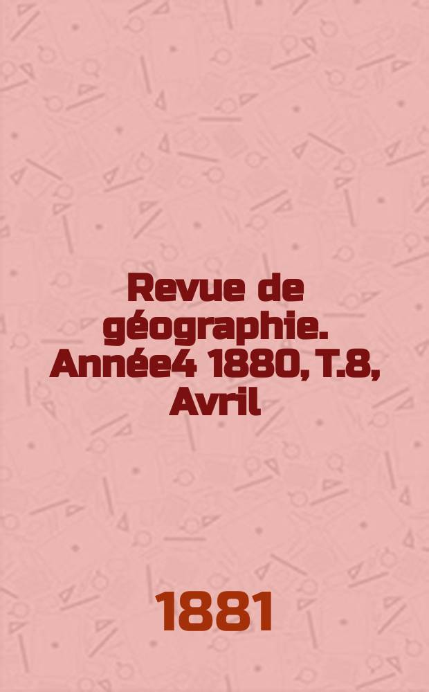 Revue de g&eacute;ographie. Ann&eacute;e4 1880, T.8, Avril