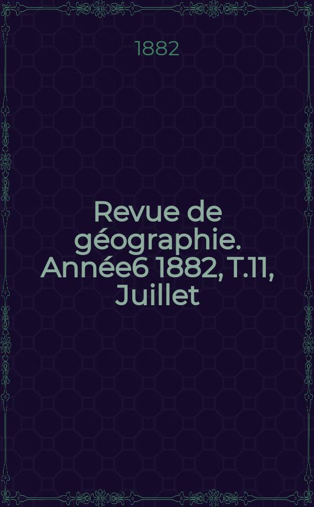 Revue de g&eacute;ographie. Ann&eacute;e6 1882, T.11, Juillet