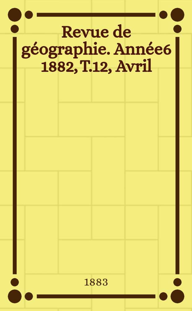 Revue de g&eacute;ographie. Ann&eacute;e6 1882, T.12, Avril