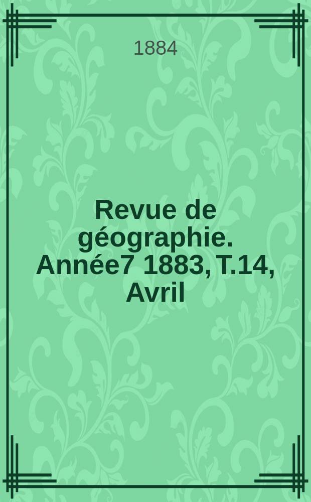 Revue de g&eacute;ographie. Ann&eacute;e7 1883, T.14, Avril
