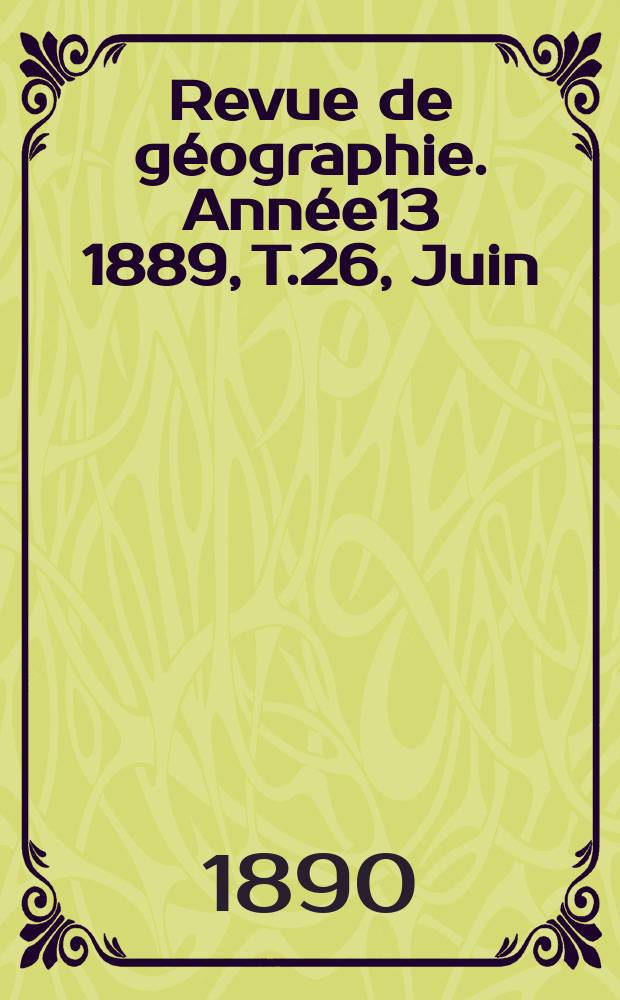 Revue de g&eacute;ographie. Ann&eacute;e13 1889, T.26, Juin