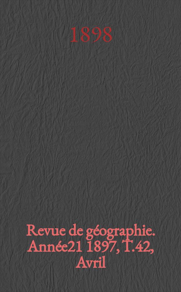 Revue de géographie. Année21 1897, T.42, Avril