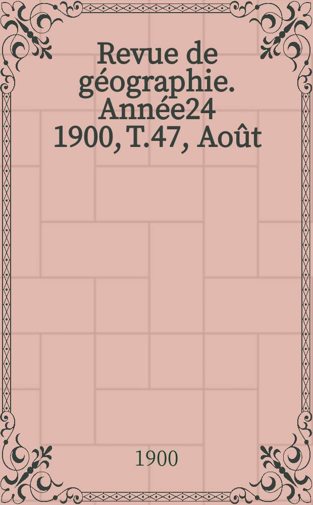 Revue de g&eacute;ographie. Ann&eacute;e24 1900, T.47, Ao&ucirc;t