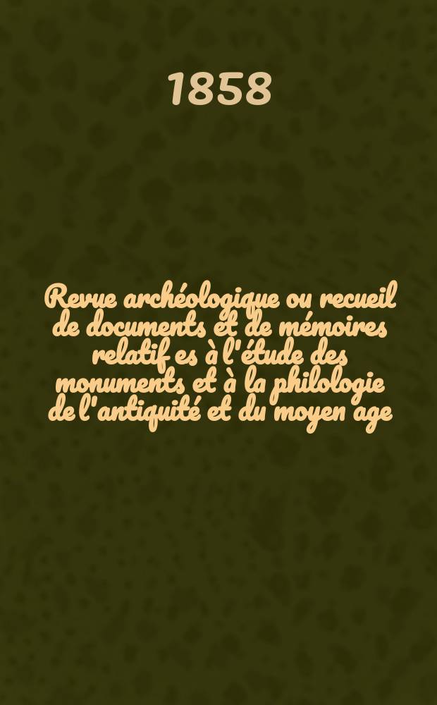 Revue arch&eacute;ologique ou recueil de documents et de m&eacute;moires relatif es &agrave; l'&eacute;tude des monuments et &agrave; la philologie de l'antiquit&eacute; et du moyen age : Publ. par les principaux arch&eacute;ologiques fran&ccedil;ais et &eacute;trangers et accompagn&eacute;s de planches grav&eacute;es d'apr&egrave;s les monuments originaux. Ann&eacute;e15 1859, P.1(Avril/Septembre)