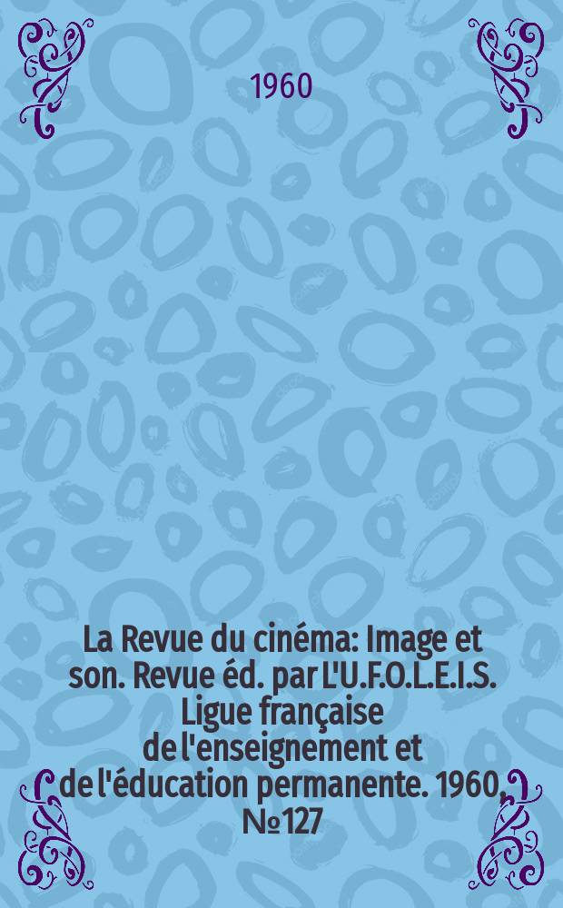 La Revue du cinéma : Image et son. Revue éd. par L'U.F.O.L.E.I.S. Ligue française de l'enseignement et de l'éducation permanente. 1960, №127
