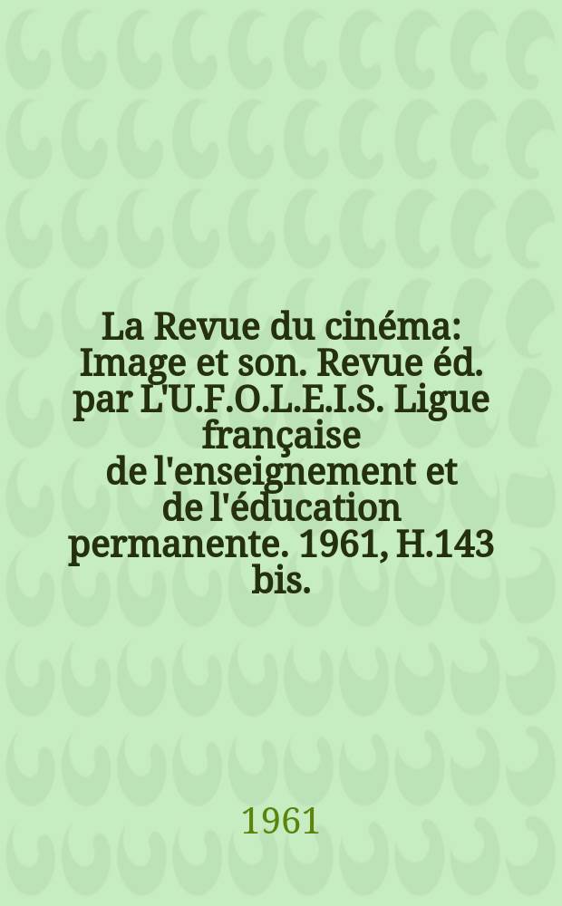 La Revue du cinéma : Image et son. Revue éd. par L'U.F.O.L.E.I.S. Ligue française de l'enseignement et de l'éducation permanente. 1961, H.143 bis.