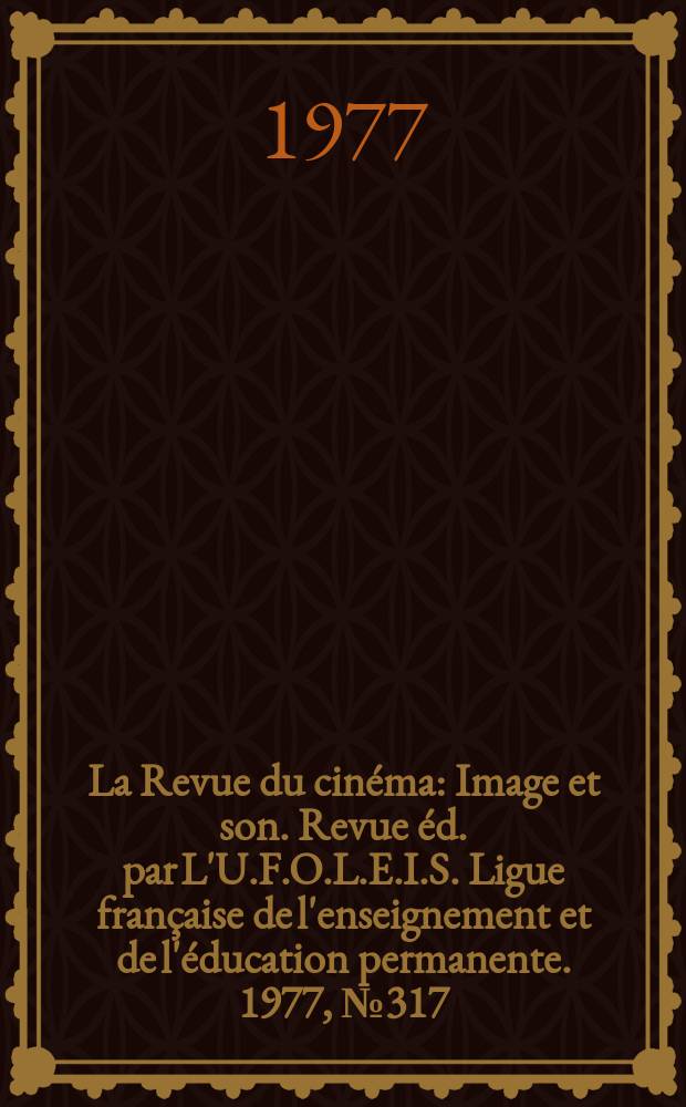 La Revue du cinéma : Image et son. Revue éd. par L'U.F.O.L.E.I.S. Ligue française de l'enseignement et de l'éducation permanente. 1977, №317