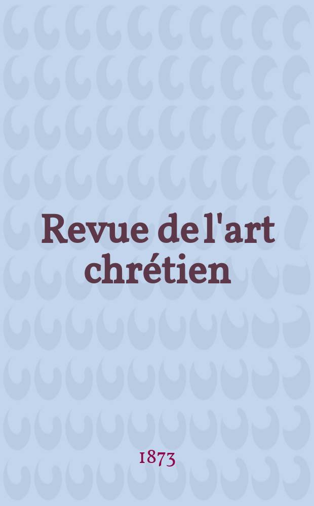 Revue de l'art chrétien : Recueil mensuel d'archéologie religieuse. Année16 1873, T.16, Avril
