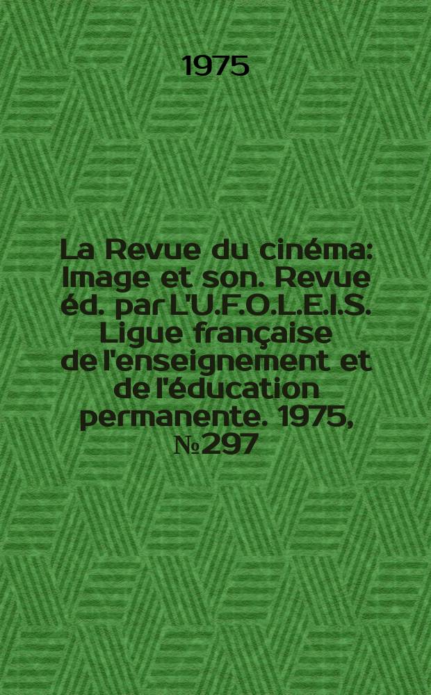 La Revue du cinéma : Image et son. Revue éd. par L'U.F.O.L.E.I.S. Ligue française de l'enseignement et de l'éducation permanente. 1975, №297