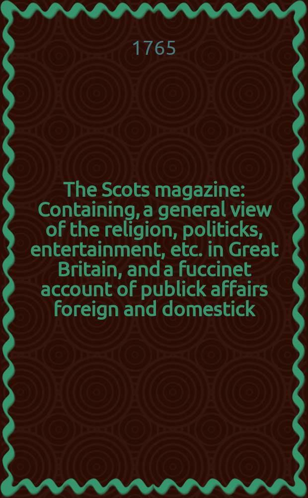 The Scots magazine : Containing, a general view of the religion, politicks, entertainment, etc. in Great Britain, and a fuccinet account of publick affairs foreign and domestick. Vol.27, June