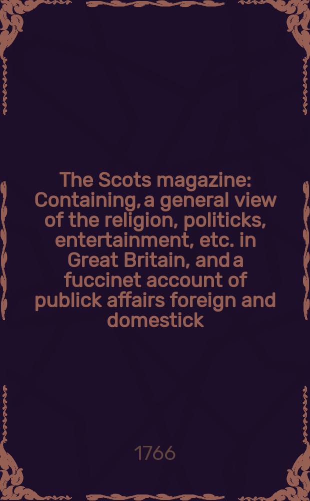 The Scots magazine : Containing, a general view of the religion, politicks, entertainment, etc. in Great Britain, and a fuccinet account of publick affairs foreign and domestick. Vol.28, April