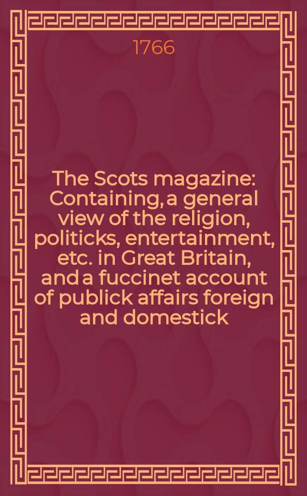 The Scots magazine : Containing, a general view of the religion, politicks, entertainment, etc. in Great Britain, and a fuccinet account of publick affairs foreign and domestick. Vol.28, May