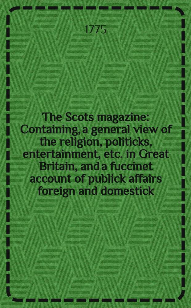 The Scots magazine : Containing, a general view of the religion, politicks, entertainment, etc. in Great Britain, and a fuccinet account of publick affairs foreign and domestick. Vol.37, April