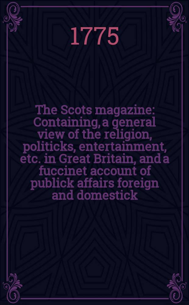 The Scots magazine : Containing, a general view of the religion, politicks, entertainment, etc. in Great Britain, and a fuccinet account of publick affairs foreign and domestick. Vol.37, June