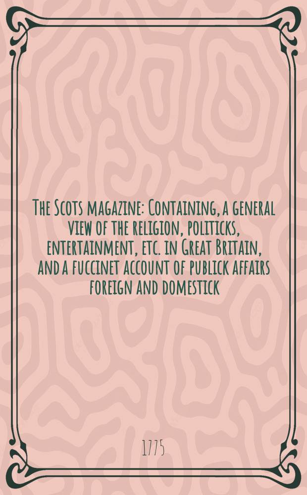 The Scots magazine : Containing, a general view of the religion, politicks, entertainment, etc. in Great Britain, and a fuccinet account of publick affairs foreign and domestick. Vol.37, November