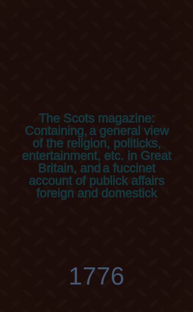 The Scots magazine : Containing, a general view of the religion, politicks, entertainment, etc. in Great Britain, and a fuccinet account of publick affairs foreign and domestick. Vol.38, April