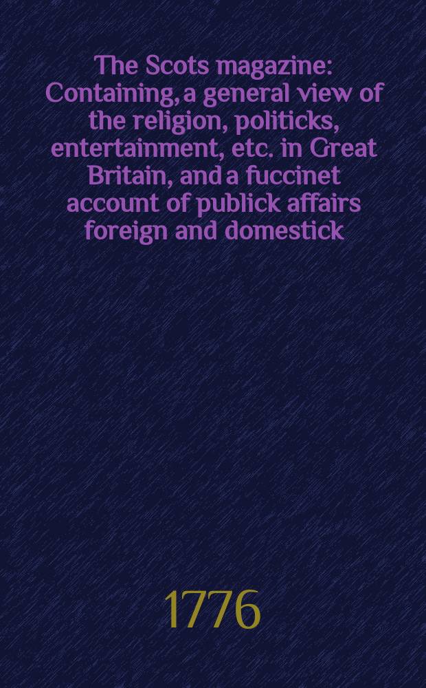 The Scots magazine : Containing, a general view of the religion, politicks, entertainment, etc. in Great Britain, and a fuccinet account of publick affairs foreign and domestick. Vol.38, July
