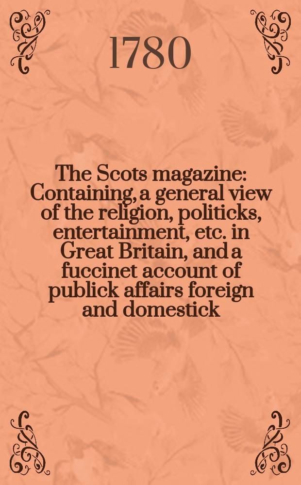 The Scots magazine : Containing, a general view of the religion, politicks, entertainment, etc. in Great Britain, and a fuccinet account of publick affairs foreign and domestick. Vol.42, February