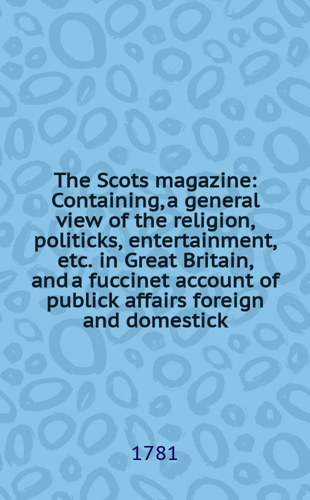 The Scots magazine : Containing, a general view of the religion, politicks, entertainment, etc. in Great Britain, and a fuccinet account of publick affairs foreign and domestick. Vol.43, July