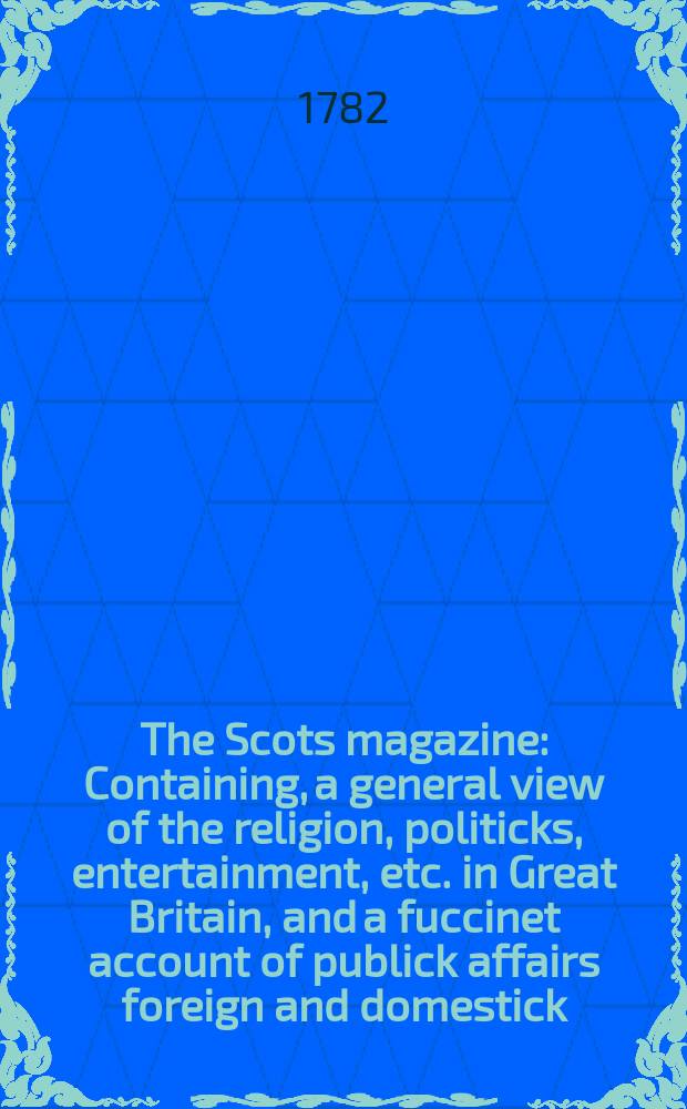 The Scots magazine : Containing, a general view of the religion, politicks, entertainment, etc. in Great Britain, and a fuccinet account of publick affairs foreign and domestick. Vol.44, October
