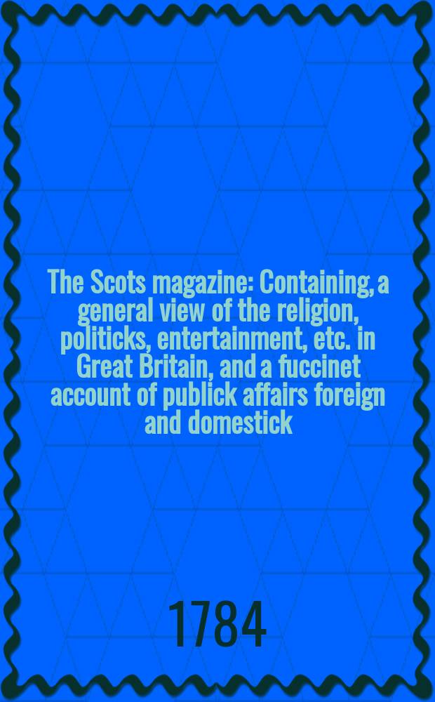 The Scots magazine : Containing, a general view of the religion, politicks, entertainment, etc. in Great Britain, and a fuccinet account of publick affairs foreign and domestick. Vol.46, December